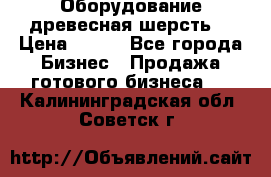 Оборудование древесная шерсть  › Цена ­ 100 - Все города Бизнес » Продажа готового бизнеса   . Калининградская обл.,Советск г.